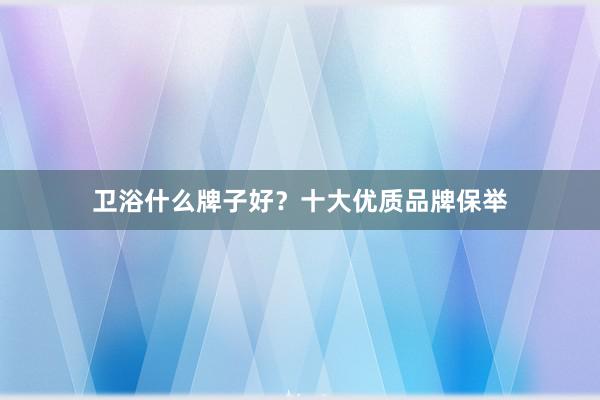 卫浴什么牌子好？十大优质品牌保举
