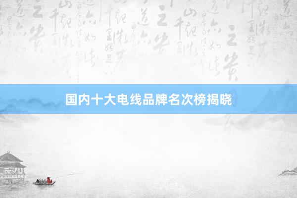 国内十大电线品牌名次榜揭晓