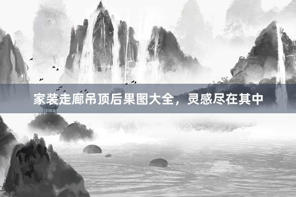 家装走廊吊顶后果图大全，灵感尽在其中