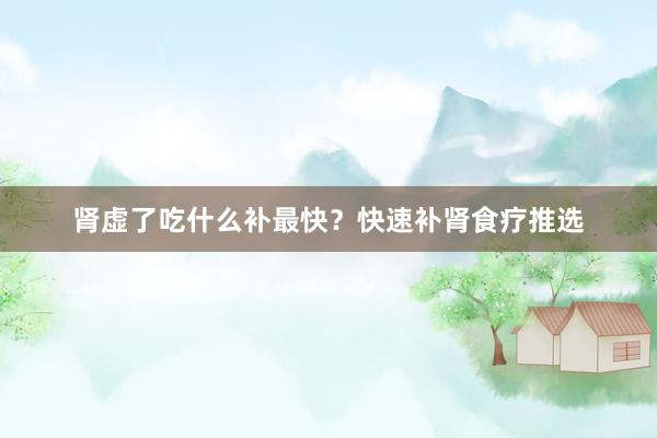 肾虚了吃什么补最快?快速补肾食疗推选